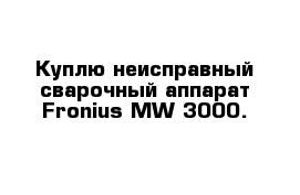 Куплю неисправный сварочный аппарат Fronius MW 3000. 